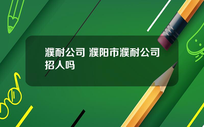 濮耐公司 濮阳市濮耐公司招人吗